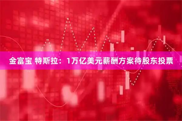 金富寶 特斯拉：1萬(wàn)億美元薪酬方案待股東投票