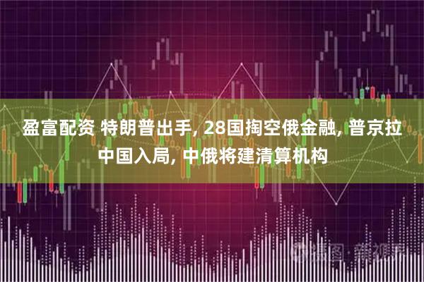 盈富配資 特朗普出手, 28國(guó)掏空俄金融, 普京拉中國(guó)入局, 中俄將建清算機(jī)構(gòu)