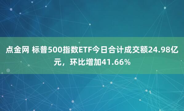 點(diǎn)金網(wǎng) 標(biāo)普500指數(shù)ETF今日合計(jì)成交額24.98億元，環(huán)比增加41.66%