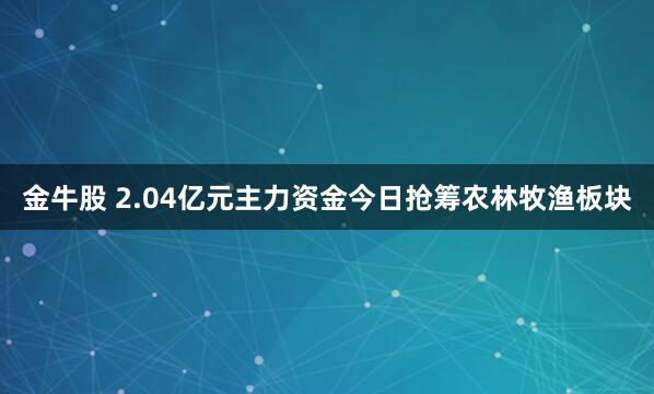 金牛股 2.04億元主力資金今日搶籌農(nóng)林牧漁板塊